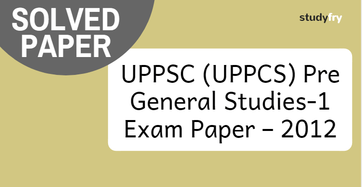 UPPSC Pre General Studies-1 Exam Paper – 2012 (Solved)