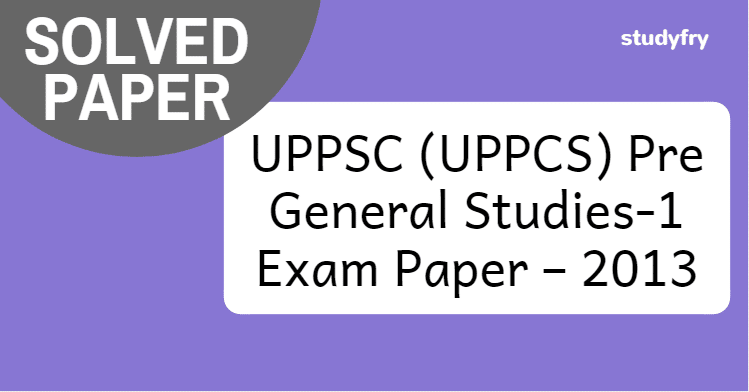 UPPSC Pre General Studies-1 Exam Paper – 2013 (Solved)